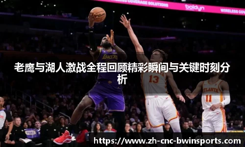 老鹰与湖人激战全程回顾精彩瞬间与关键时刻分析